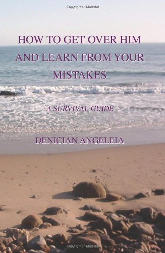 How to Get over Him And Learn from Your Mistakes: A Survival Guide