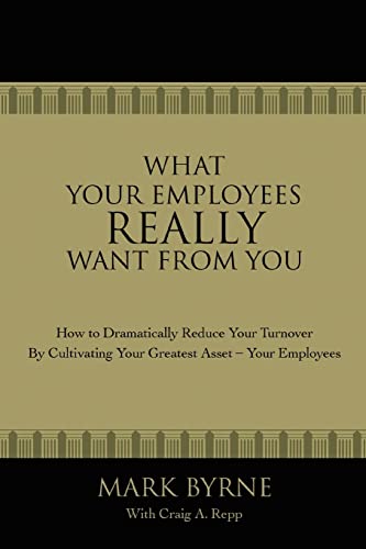 What Your Employees Really Want From You: How to Dramatically Reduce Your Turnover by Cultivating Your Greatest Asset'Your Employees
