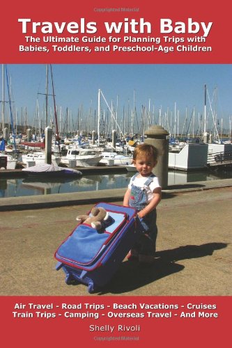Travels with Baby: The Ultimate Guide for Planning Trips with Babies, Toddlers, and Preschool-Age Children