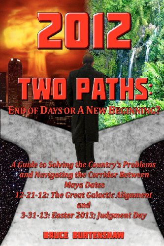 2012 TWO PATHS: End of Days or A New Beginning?: A Guide to Solving the Country's Problems and Navigating the Corridor Between Maya Dates 12-21-12: ... and 3-31-13: Easter 2013; Judgment Day