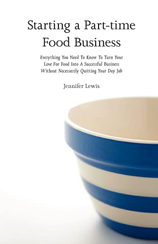 Starting a Part-time Food Business: Everything You Need to Know to Turn Your Love for Food Into a Successful Business Without Necessarily Quitting Your Day Job