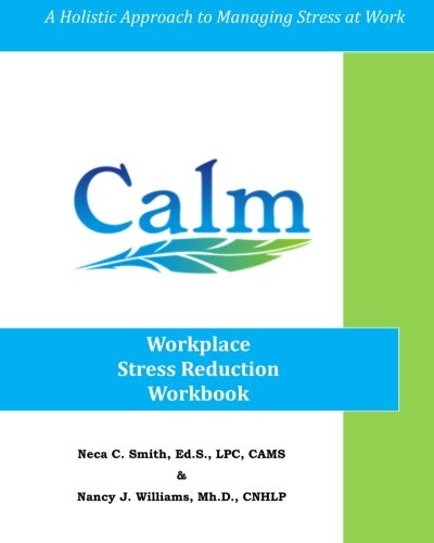 CALM: Workplace Stress Reduction Workbook: A Holistic Approach to Managing Stress At Work