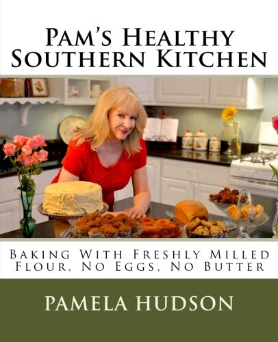 Pam's Healthy Southern Kitchen: Baking With Freshly Milled Flour, No Eggs, No Butter