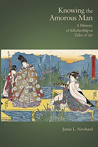 Knowing the Amorous Man: A History of Scholarship on Tales of Ise (Harvard East Asian Monographs)