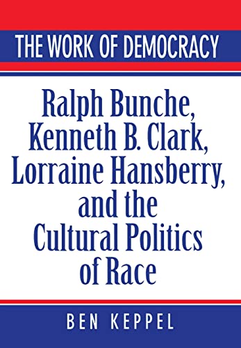 The Work of Democracy: Ralph Bunche, Kenneth B. Clark, Lorraine Hansberry, and the Cultural Politics of Race