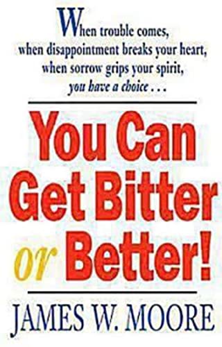 You Can Get Bitter or Better!: When Trouble Comes, When Disappointment Breaks Your Heart, When Sorrow Grips Your Spirit, You Have a Choice...