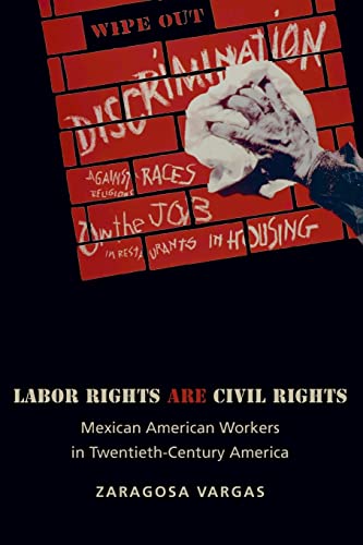 Labor Rights Are Civil Rights: Mexican American Workers in Twentieth-Century America (Politics and Society in Modern America)