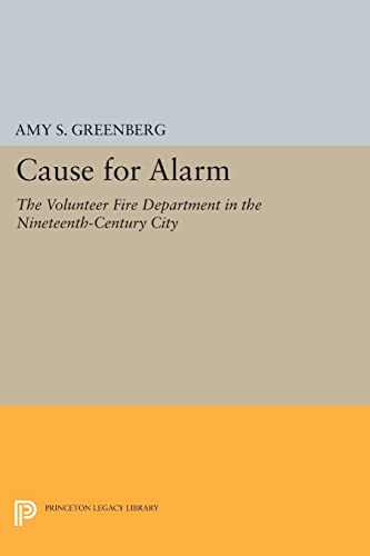 Cause for Alarm: The Volunteer Fire Department in the Nineteenth-Century City (Princeton Legacy Library)
