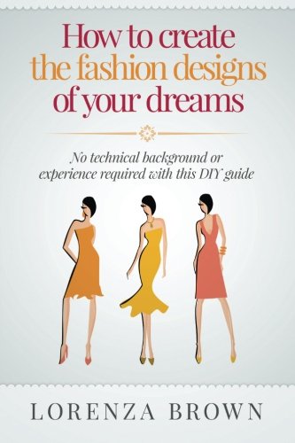 How to create the fashion designs of your dreams: No technical background or experience required for this DIY guide