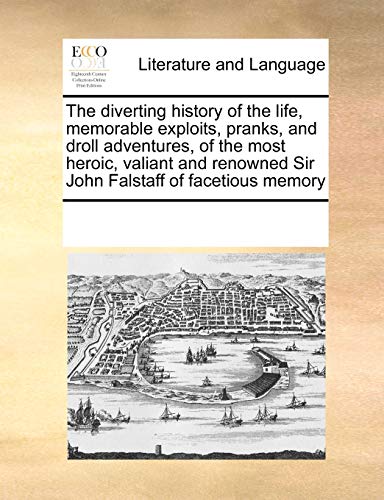 The Diverting History of the Life, Memorable Exploits, Pranks, and Droll Adventures, of the Most Heroic, Valiant and Renowned Sir John Falstaff of Facetious Memory