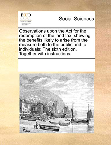 Observations Upon the ACT for the Redemption of the Land Tax: Shewing the Benefits Likely to Arise from the Measure Both to the Public and to Individuals: The Sixth Edition. Together with Instructions