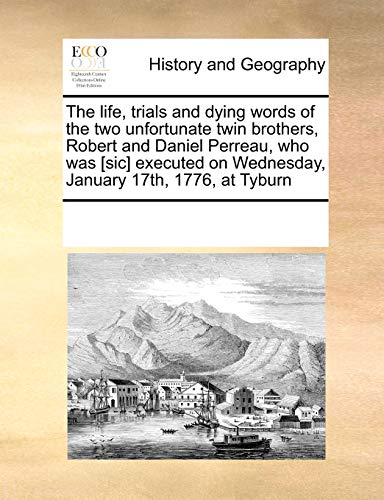 The life, trials and dying words of the two unfortunate twin brothers, Robert and Daniel Perreau, who was [sic] executed on Wednesday, January 17th, 1776, at Tyburn