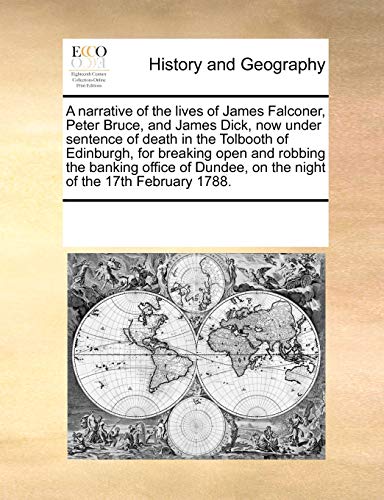 A narrative of the lives of James Falconer, Peter Bruce, and James Dick, now under sentence of death in the Tolbooth of Edinburgh, for breaking open ... on the night of the 17th February 1788.