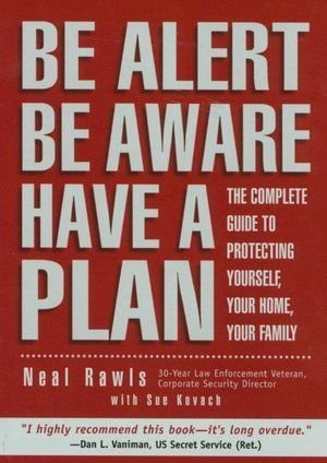Be Alert Be Aware Have a Plan: The Complete Guide to Protecting Yourself, Your Home, Your Family