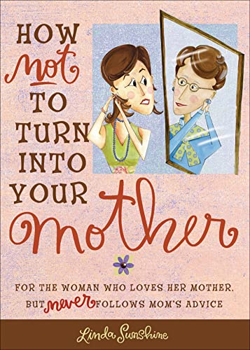 How Not to Turn into Your Mother: For the Woman Who Loves Her Mother but Never Follows Mom's Advice