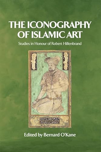The Iconography of Islamic Art: Studies in the Honour of Robert Hillenbrand: Studies in Honour of Robert Hillenbrand