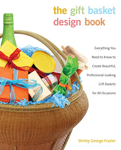 Gift Basket Design Book: Everything You Need To Know To Create Beautiful, Professional-Looking Gift Baskets For All Occasions