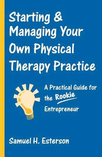 Starting & Managing Your Own Physical Therapy Practice: A Practical Guide for the Rookie Entrepreneur