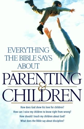 Everything the Bible Says About Parenting and Children: How Does God Show His Love For Children? How Can I Raise My Children To Know Right From . . . The Bible Say About Discipline? (Religion)