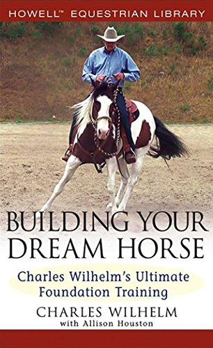 Building Your Dream Horse: Charles Wilhelm's Ultimate Foundation Training (Howell Equestrian Library)