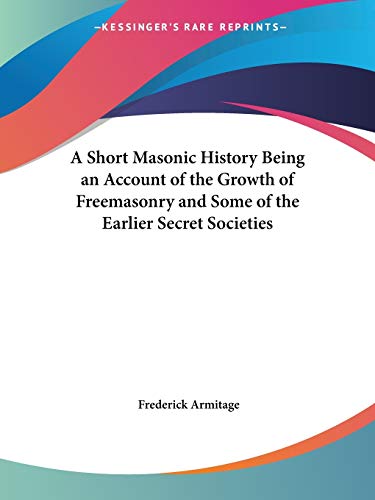 A Short Masonic History Being an Account of the Growth of Freemasonry and Some of the Earlier Secret Societies
