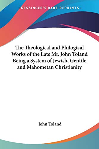 The Theological And Philogical Works Of The Late Mr. John Toland Being A System Of Jewish, Gentile And Mahometan Christianity