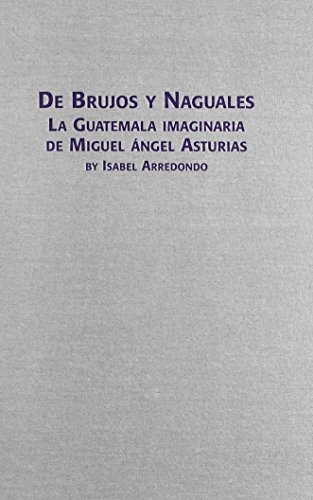 De Brujos Y Naguales: LA Guatemala Imaginaria De Miguel Angel Asturias (Spanish and English Edition)