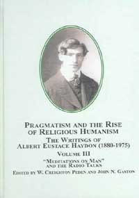 Pragmatism And the Rise of Religious Humanism: the Writings of Albert Eustace Haydon, 1880-1975: Meditations on Man and the Radio Talks