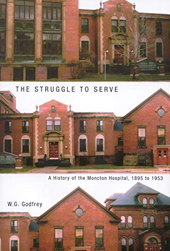 The Struggle to Serve: A History of the Moncton Hospital, 1895 to 1953 (Volume 21) (McGill-Queen’s/AMS Healthcare Studies in the History of Medicine, Health, and Society)