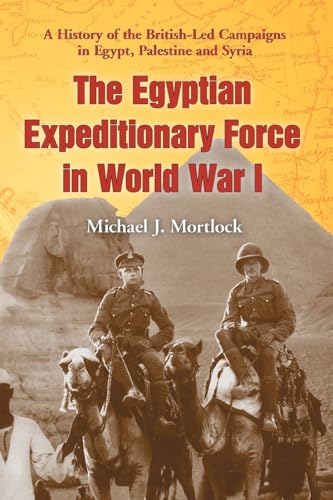 The Egyptian Expeditionary Force in World War I: A History of the British-Led Campaigns in Egypt, Palestine and Syria