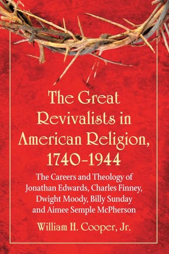 The Great Revivalists in American Religion, 1740-1944: The Careers and Theology of Jonathan Edwards, Charles Finney, Dwight Moody, Billy Sunday and ... Billy Sunday and Aimee Semple McPherson
