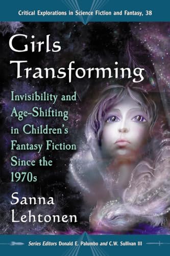 Girls Transforming: Invisibility and Age-Shifting in Children's Fantasy Fiction Since the 1970s (Critical Explorations in Science Fiction and Fantasy, 38)