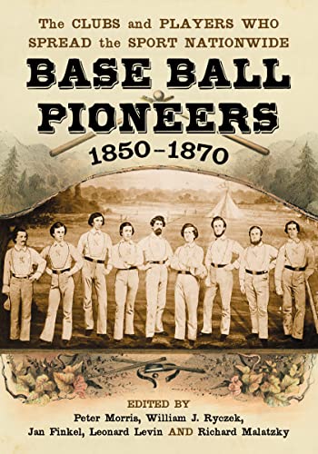 Base Ball Pioneers, 1850-1870: The Clubs and Players Who Spread the Sport Nationwide