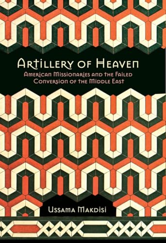 Artillery of Heaven: American Missionaries and the Failed Conversion of the Middle East (The United States in the World)
