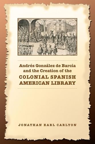 Andres Gonzalez de Barcia and the Creation of the Colonial Spanish American Library (Studies in Book and Print Culture)