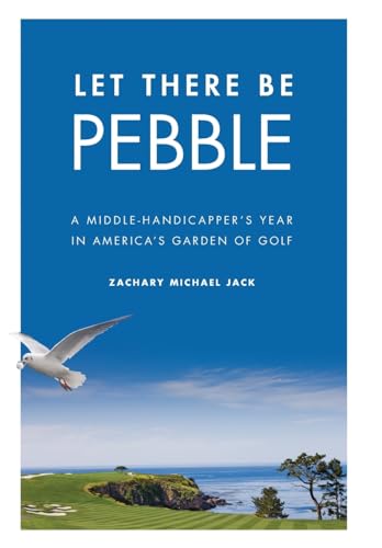 Let There Be Pebble: A Middle-Handicapper's Year in America's Garden of Golf