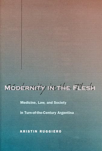 Modernity in the Flesh: Medicine, Law, and Society in Turn-of-the-Century Argentina