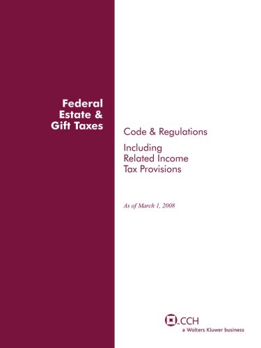 Federal Estate & Gift Taxes: Code & Regulations (Including Related Income Tax Provisions), As of March 2008