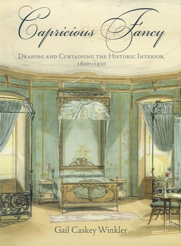 Capricious Fancy: Draping and Curtaining the Historic Interior, 1800-1930: Draping and Curtaining the Historic Interior, 18-193