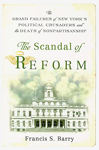The Scandal of Reform: The Grand Failures of New York's Political Crusaders and the Death of Nonpartisanship