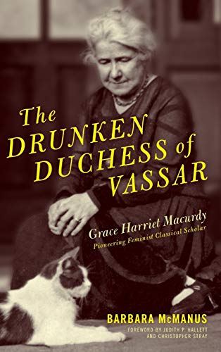 The Drunken Duchess of Vassar: Grace Harriet Macurdy, Pioneering Feminist Classical Scholar