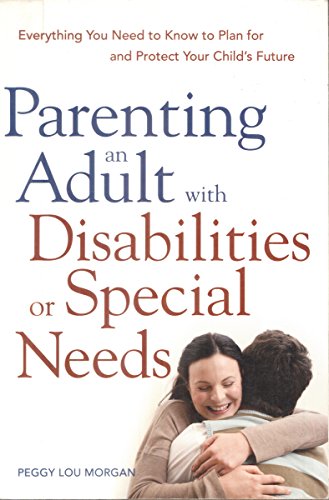 Parenting an Adult with Disabilities or Special Needs: Everything You Need to Know to Plan for and Protect Your Child's Future