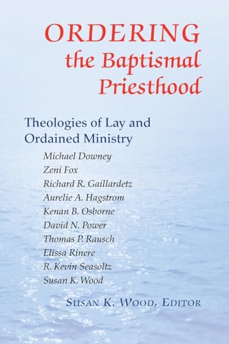 Ordering the Baptismal Priesthood: Theologies Of Lay And Ordained Ministry