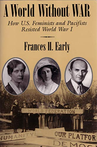 A World Without War: How U.S. Feminists and Pacifists Resisted World War I (Syracuse Studies on Peace and Conflict Resolution)