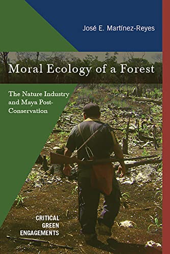 Moral Ecology of a Forest: The Nature Industry and Maya Post-Conservation (Critical Green Engagements: Investigating the Green Economy and Its Alternatives)
