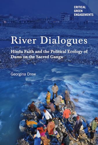 River Dialogues: Hindu Faith and the Political Ecology of Dams on the Sacred Ganga