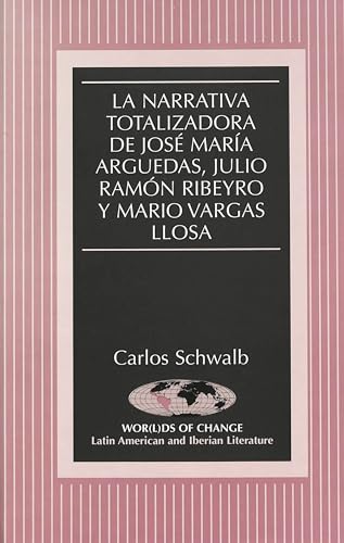 La Narrativa Totalizadora de Jose Maria Arguedas, Julio Ramon Ribeyro y Mario Vargas Llosa: 45 (Wor(L)Ds of Change: Latin American and Iberian Literature)