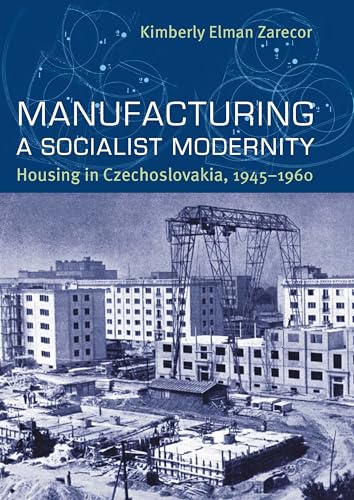 Manufacturing a Socialist Modernity: Housing in Czechoslovakia, 1945-1960 (Russian and East European Studies, 233)