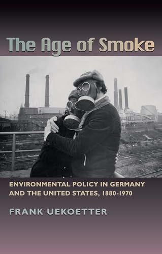 The Age of Smoke: Environmental Policy in Germany and the United States, 1880-1970 (History of the Urban Environment, 66)
