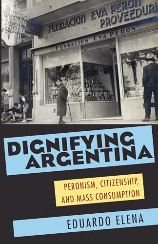 Dignifying Argentina: Peronism, Citizenship, and Mass Consumption (Pitt Latin American Series, 349)